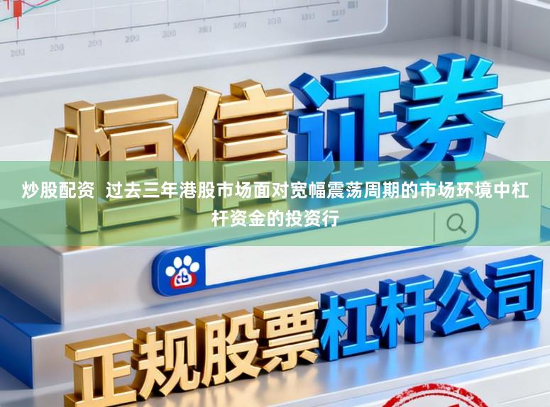 炒股配资  过去三年港股市场面对宽幅震荡周期的市场环境中杠杆资金的投资行