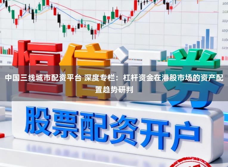 中国三线城市配资平台 深度专栏：杠杆资金在港股市场的资产配置趋势研判