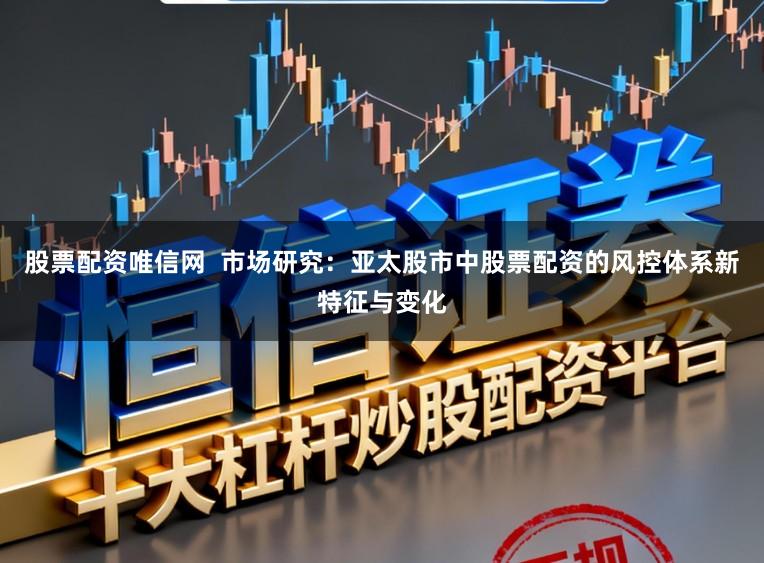 股票配资唯信网  市场研究：亚太股市中股票配资的风控体系新特征与变化