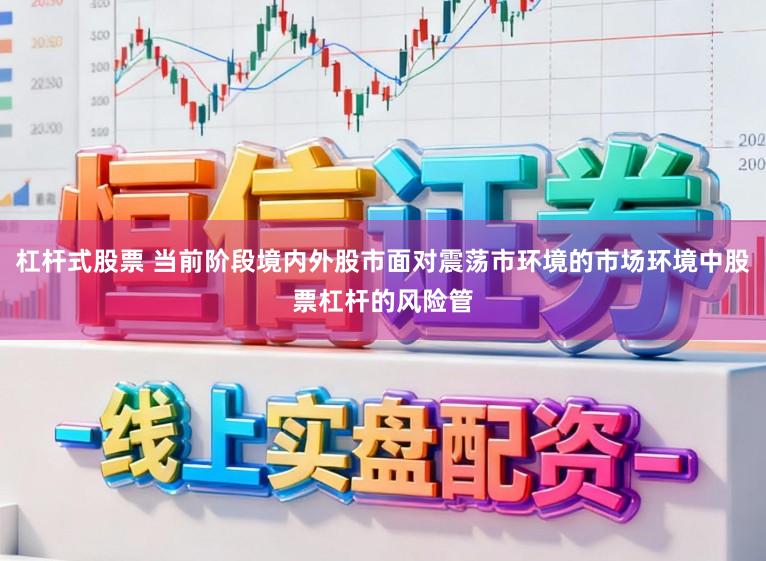 杠杆式股票 当前阶段境内外股市面对震荡市环境的市场环境中股票杠杆的风险管