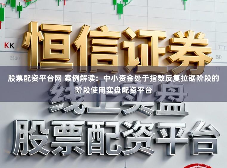 股票配资平台网 案例解读：中小资金处于指数反复拉锯阶段的阶段使用实盘配资平台