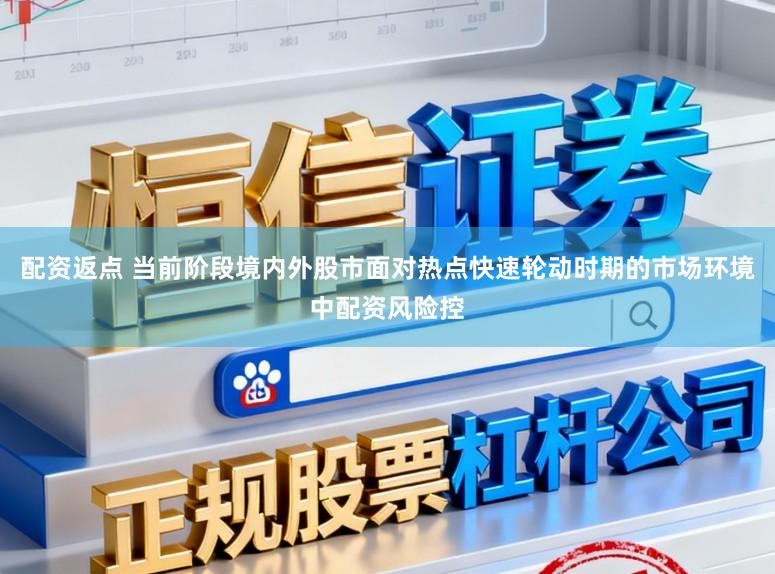 配资返点 当前阶段境内外股市面对热点快速轮动时期的市场环境中配资风险控
