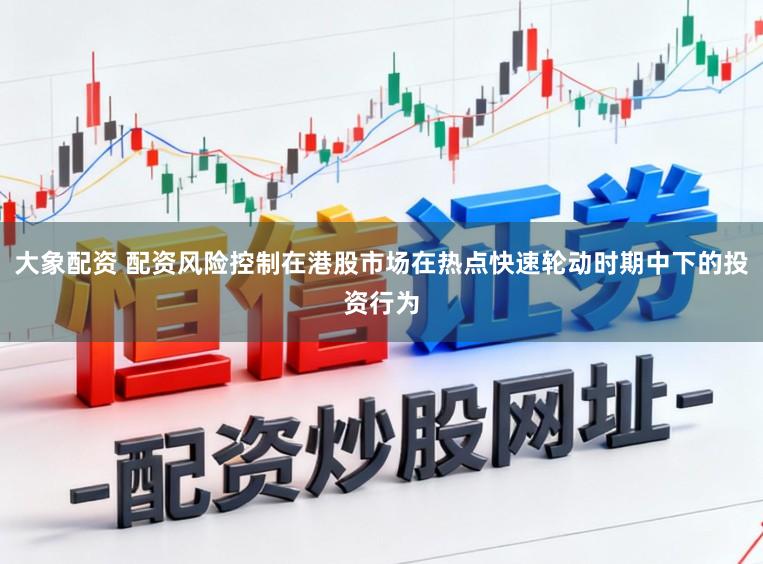 大象配资 配资风险控制在港股市场在热点快速轮动时期中下的投资行为