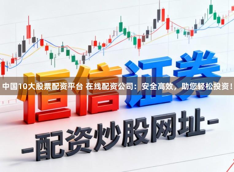 中国10大股票配资平台 在线配资公司：安全高效，助您轻松投资！