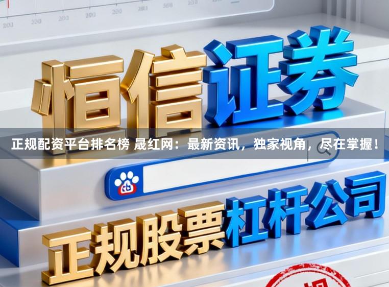 正规配资平台排名榜 晟红网：最新资讯，独家视角，尽在掌握！
