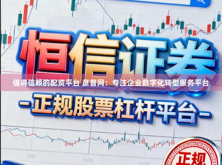 值得信赖的配资平台 彦普网：专注企业数字化转型服务平台