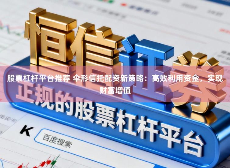 股票杠杆平台推荐 伞形信托配资新策略：高效利用资金，实现财富增值
