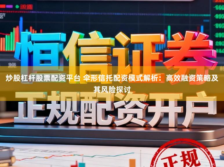 炒股杠杆股票配资平台 伞形信托配资模式解析：高效融资策略及其风险探讨