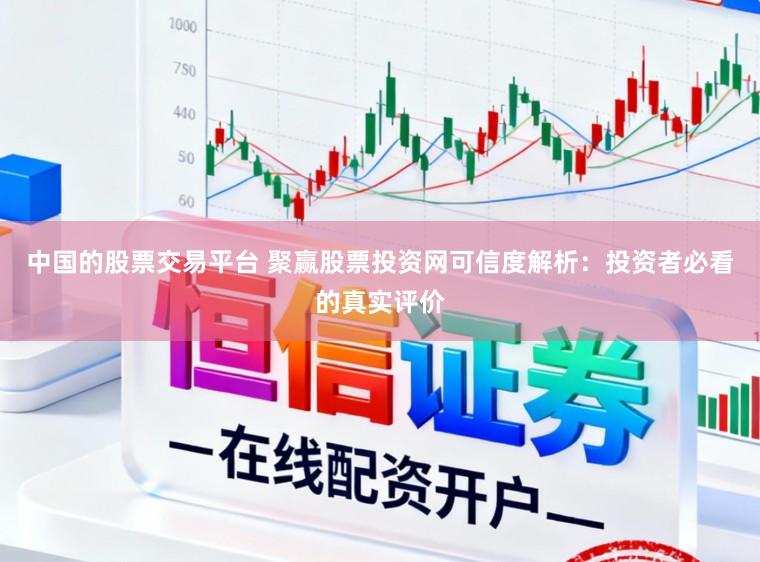 中国的股票交易平台 聚赢股票投资网可信度解析：投资者必看的真实评价