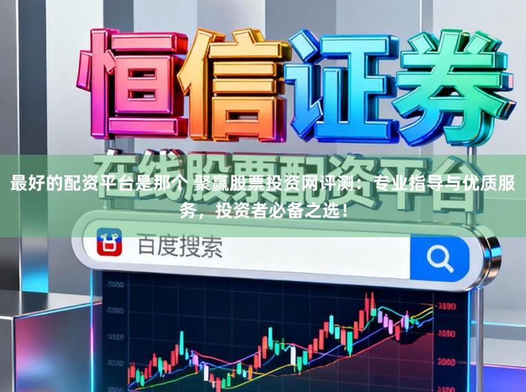 最好的配资平台是那个 聚赢股票投资网评测：专业指导与优质服务，投资者必备之选！