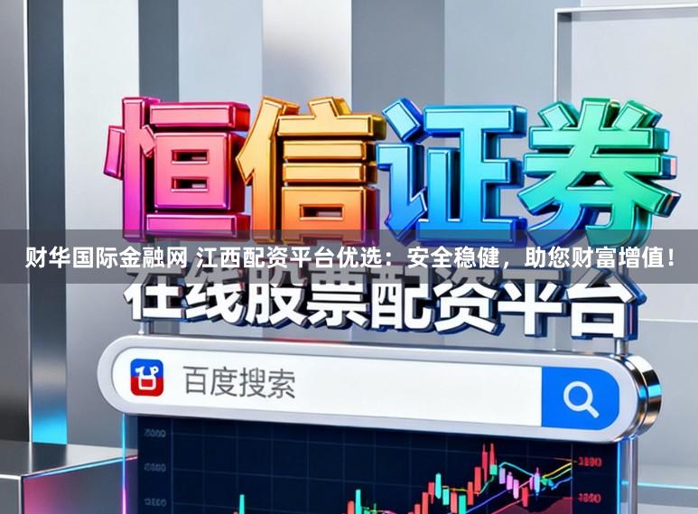 财华国际金融网 江西配资平台优选：安全稳健，助您财富增值！