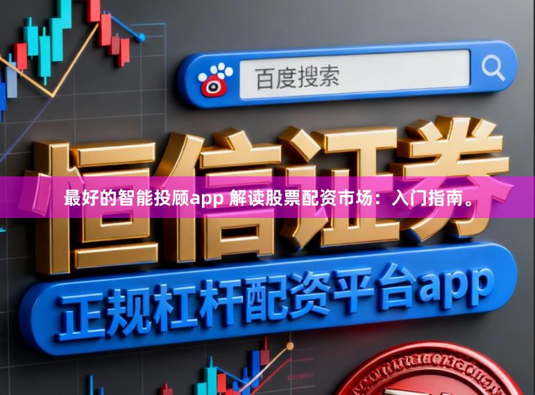 最好的智能投顾app 解读股票配资市场：入门指南。