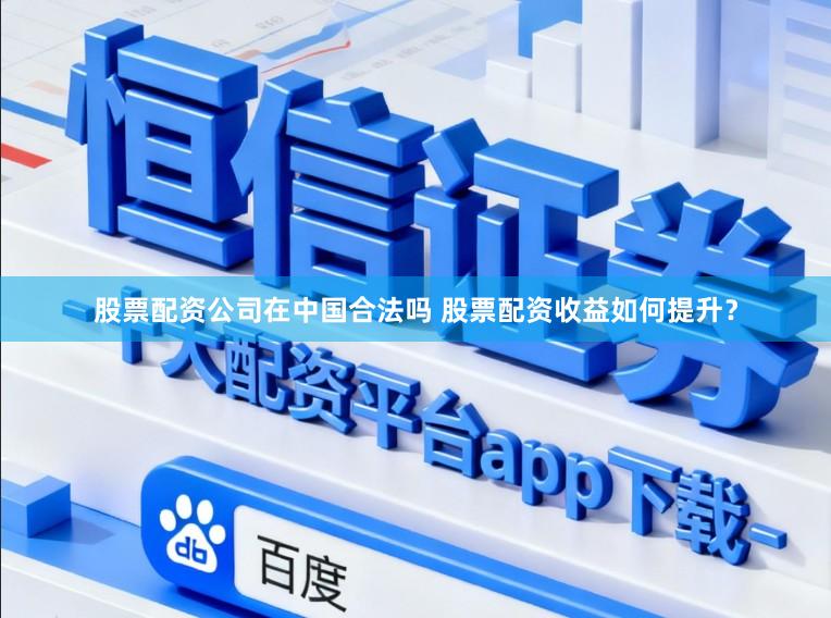 股票配资公司在中国合法吗 股票配资收益如何提升？