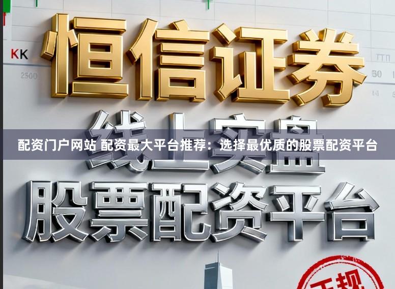 配资门户网站 配资最大平台推荐：选择最优质的股票配资平台
