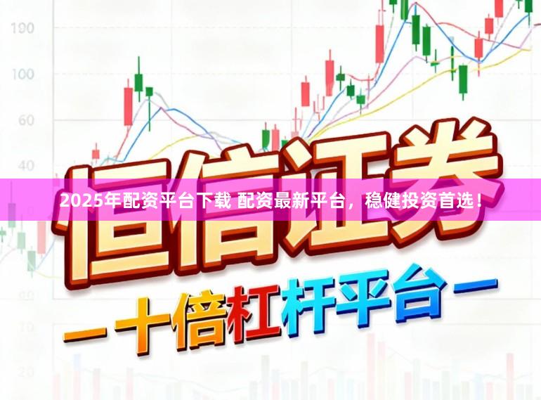 2025年配资平台下载 配资最新平台，稳健投资首选！