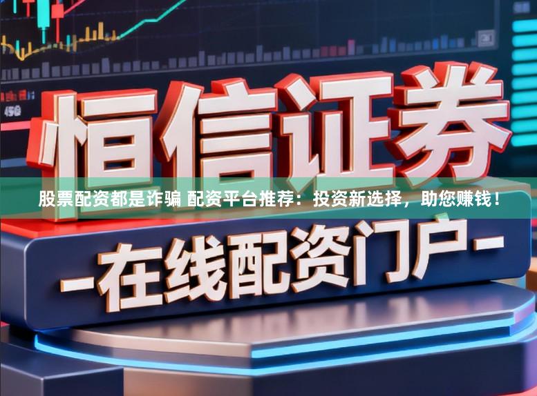 股票配资都是诈骗 配资平台推荐：投资新选择，助您赚钱！