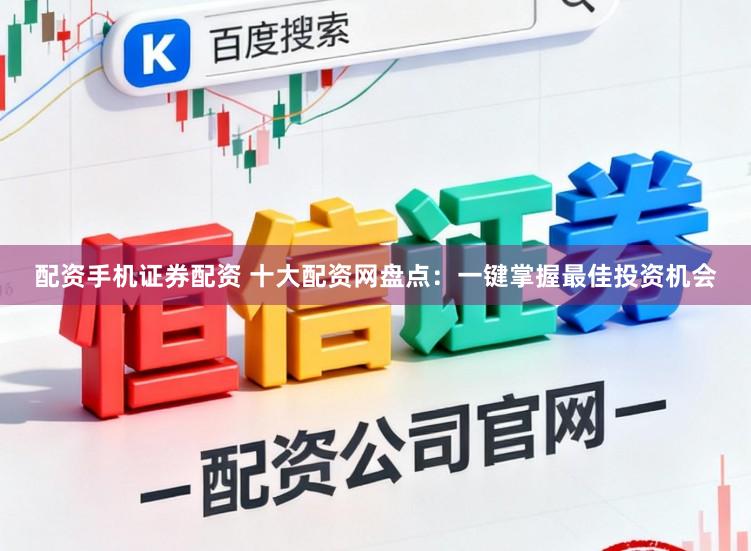 配资手机证券配资 十大配资网盘点：一键掌握最佳投资机会