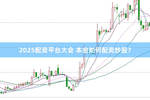 2025配资平台大会 本金如何配资炒股?