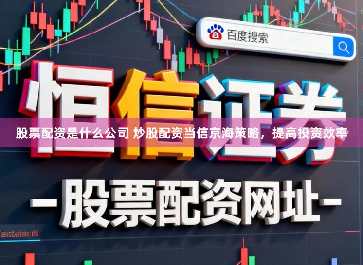 股票配资是什么公司 炒股配资当信京海策略,提高投资效率