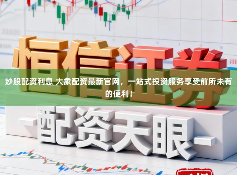 炒股配资利息 大象配资最新官网，一站式投资服务享受前所未有的便利！