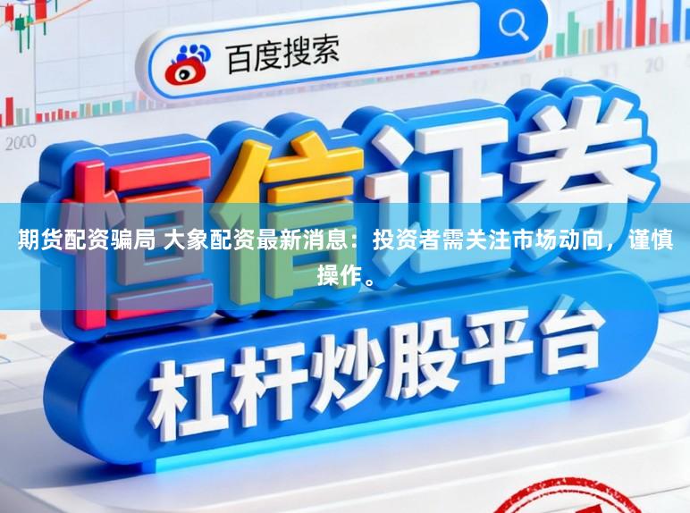 期货配资骗局 大象配资最新消息：投资者需关注市场动向，谨慎操作。