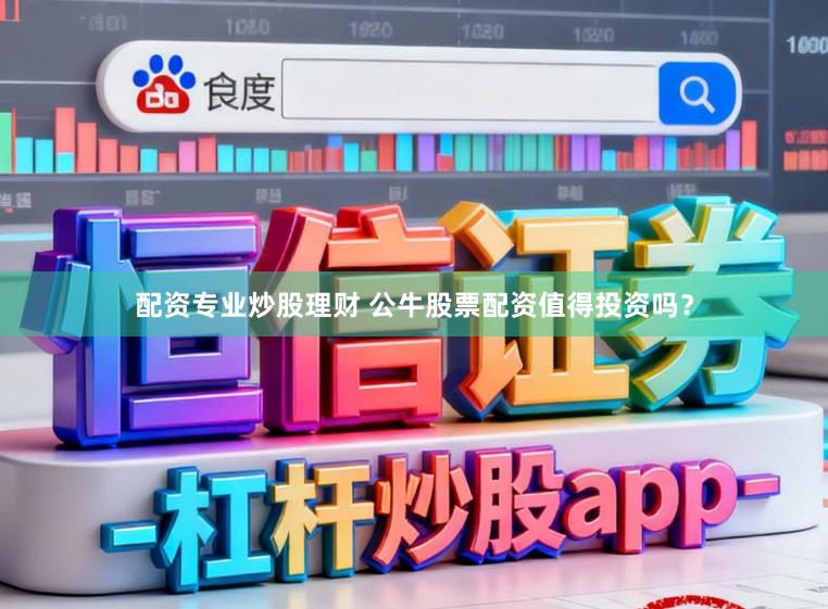 配资专业炒股理财 公牛股票配资值得投资吗？
