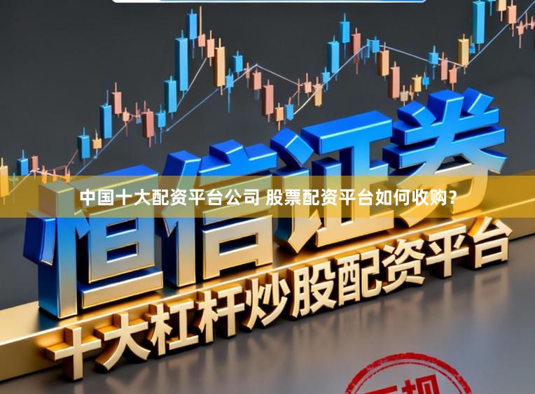 中国十大配资平台公司 股票配资平台如何收购？