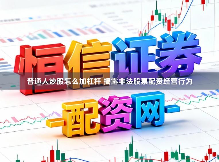 普通人炒股怎么加杠杆 揭露非法股票配资经营行为