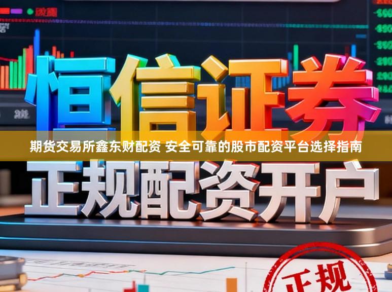 期货交易所鑫东财配资 安全可靠的股市配资平台选择指南