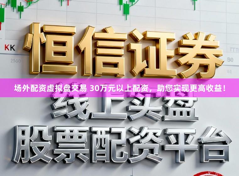 场外配资虚拟盘交易 30万元以上配资，助您实现更高收益！