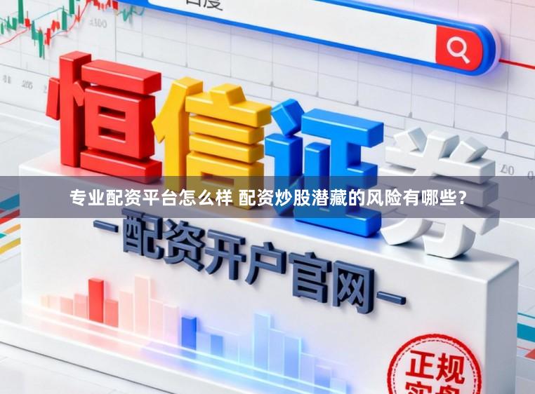 专业配资平台怎么样 配资炒股潜藏的风险有哪些？