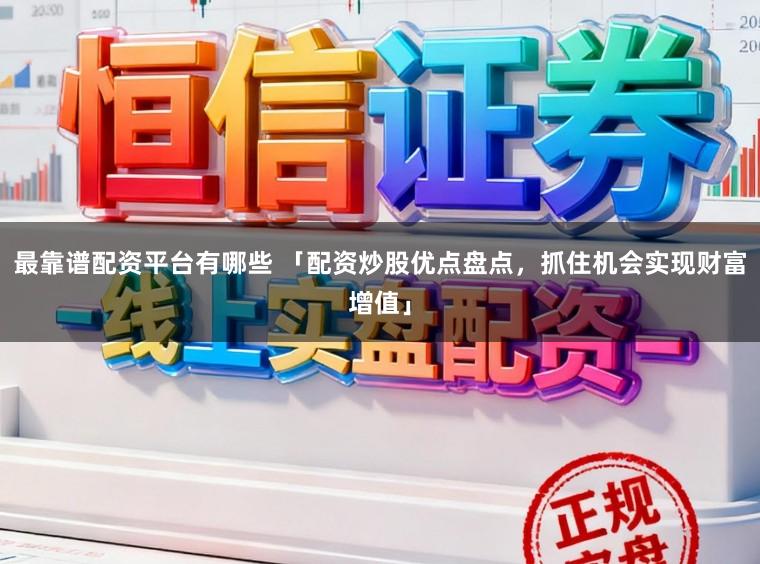 最靠谱配资平台有哪些 「配资炒股优点盘点，抓住机会实现财富增值」