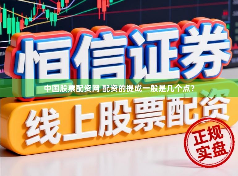 中国股票配资网 配资的提成一般是几个点？