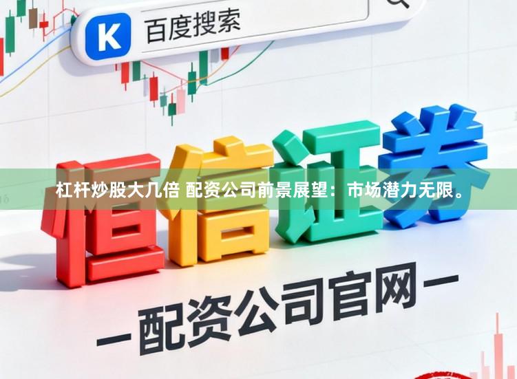 杠杆炒股大几倍 配资公司前景展望：市场潜力无限。