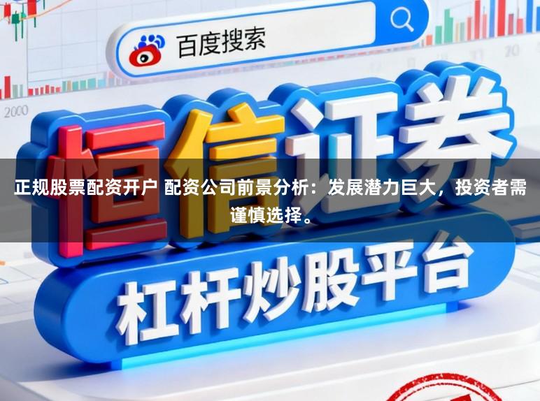 正规股票配资开户 配资公司前景分析：发展潜力巨大，投资者需谨慎选择。