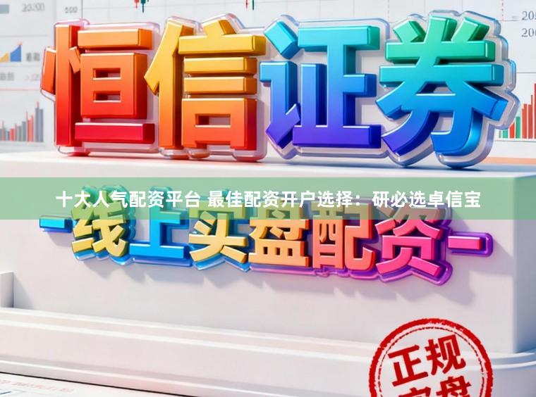 十大人气配资平台 最佳配资开户选择：研必选卓信宝