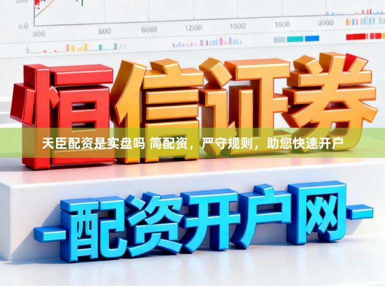天臣配资是实盘吗 简配资，严守规则，助您快速开户