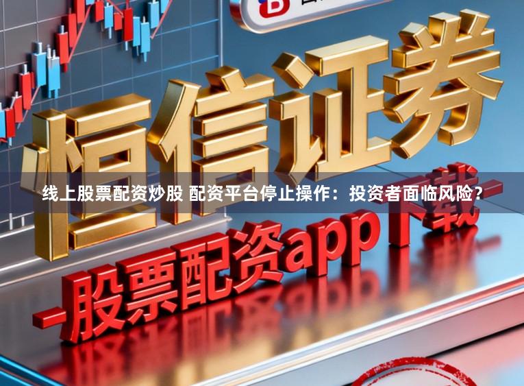 线上股票配资炒股 配资平台停止操作：投资者面临风险？