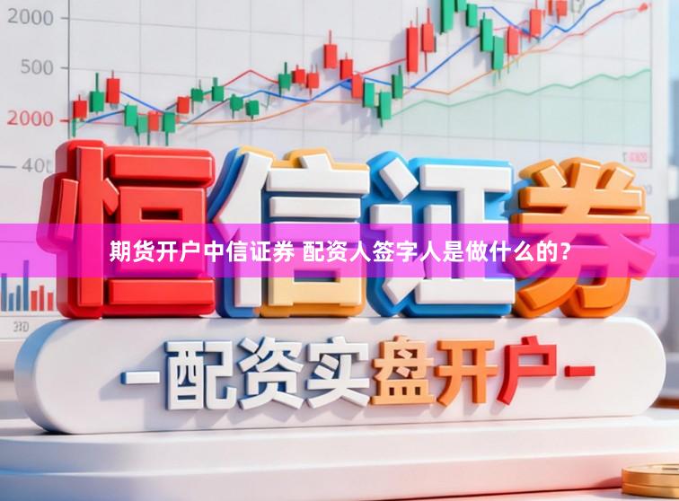 期货开户中信证券 配资人签字人是做什么的？