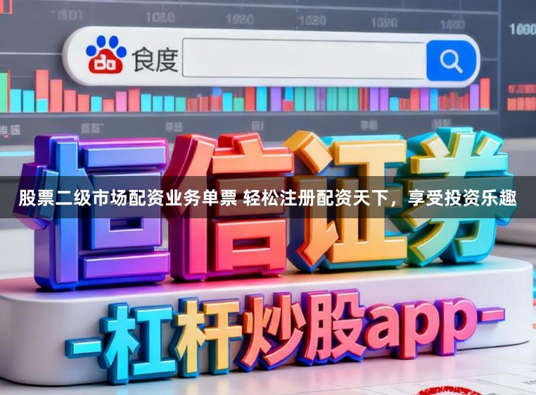 股票二级市场配资业务单票 轻松注册配资天下,享受投资乐趣