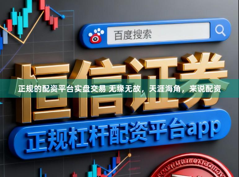 正规的配资平台实盘交易 无缘无故，天涯海角，来说配资