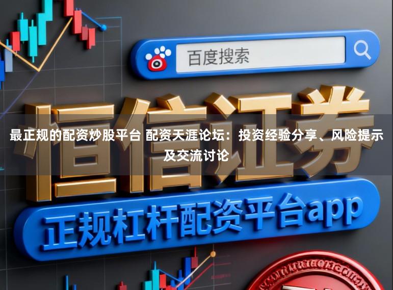 最正规的配资炒股平台 配资天涯论坛:投资经验分享、风险提示及交流讨论
