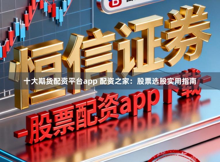 十大期货配资平台app 配资之家：股票选股实用指南