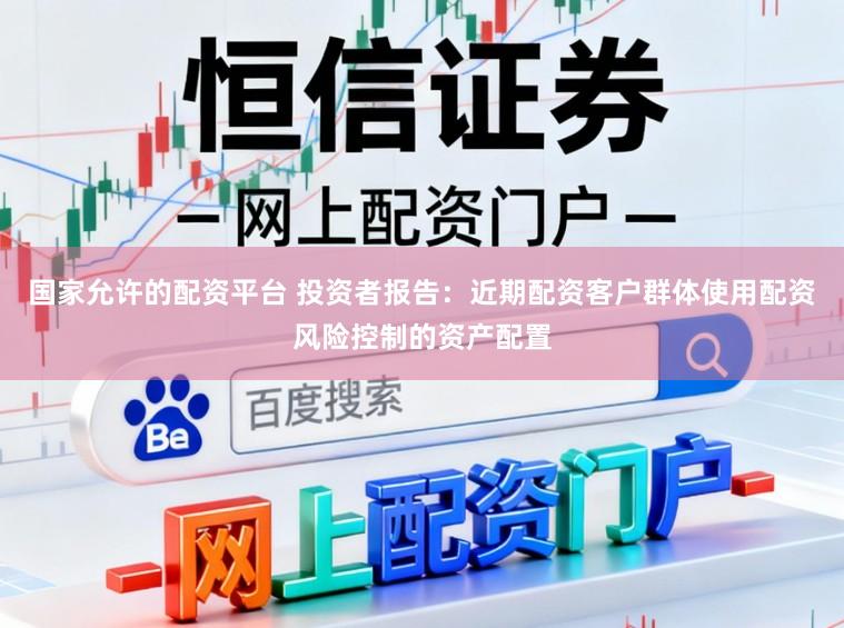 国家允许的配资平台 投资者报告：近期配资客户群体使用配资风险控制的资产配置