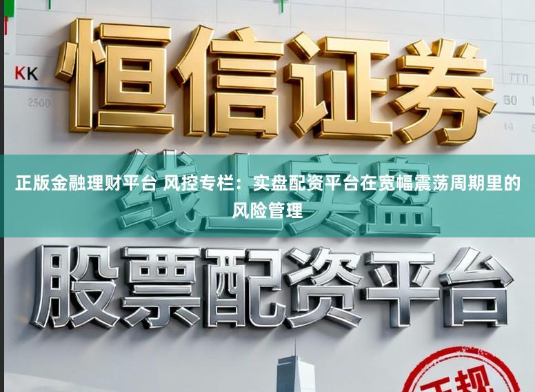 正版金融理财平台 风控专栏：实盘配资平台在宽幅震荡周期里的风险管理