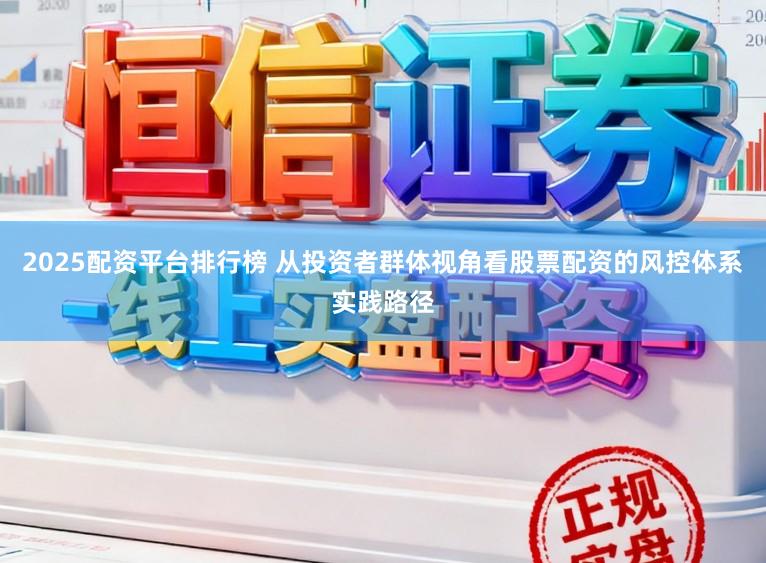 2025配资平台排行榜 从投资者群体视角看股票配资的风控体系实践路径