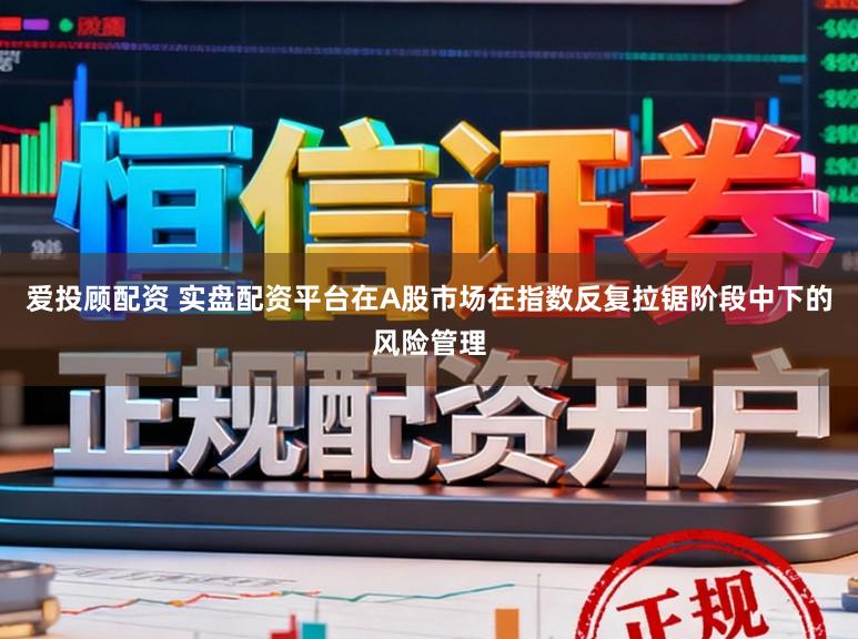 爱投顾配资 实盘配资平台在A股市场在指数反复拉锯阶段中下的风险管理