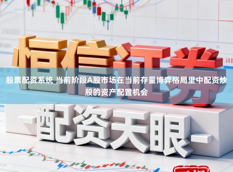 股票配资系统 当前阶段A股市场在当前存量博弈格局里中配资炒股的资产配置机会