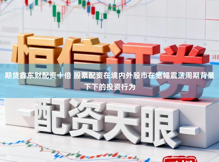 期货鑫东财配资十倍 股票配资在境内外股市在宽幅震荡周期背景下下的投资行为