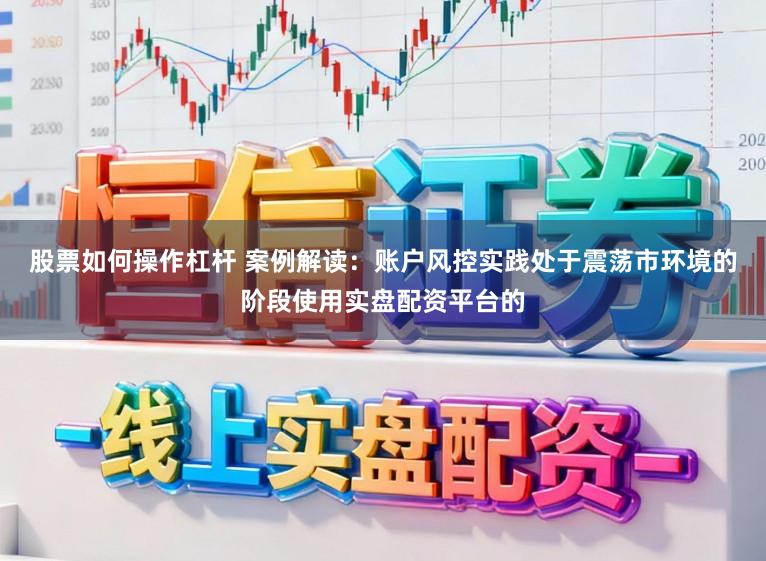 股票如何操作杠杆 案例解读：账户风控实践处于震荡市环境的阶段使用实盘配资平台的
